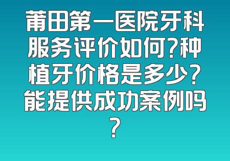 莆田第一医院牙科服务评价如何？种植牙价格是多少？能提供成功案例吗？