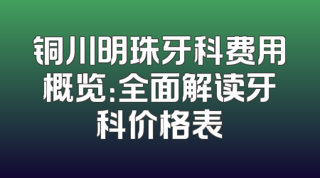铜川明珠牙科费用概览：全面解读牙科价格表