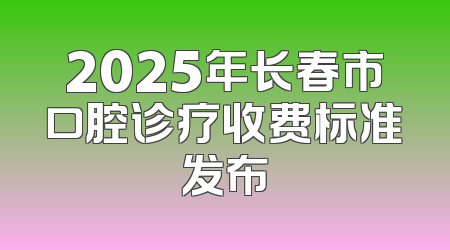 2025年长春市口腔诊疗收费标准发布