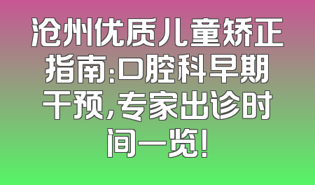 沧州优质儿童矫正指南：口腔科早期干预，专家出诊时间一览！