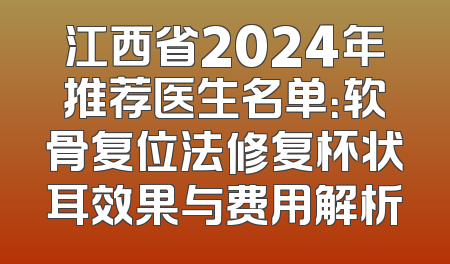 江西省2024年推荐医生名单：软骨复位法修复杯状耳效果与费用解析