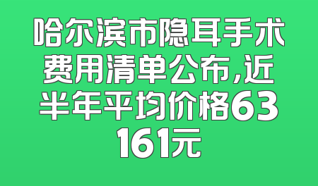 哈尔滨市隐耳手术费用清单公布，近半年平均价格63161元