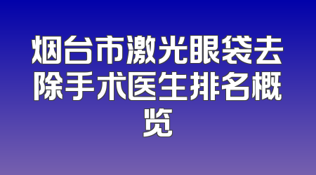 烟台市激光眼袋去除手术医生排名概览