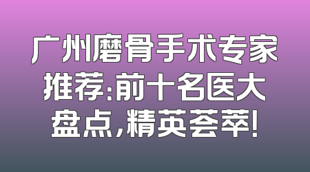 广州磨骨手术专家推荐：前十名医大盘点，精英荟萃！