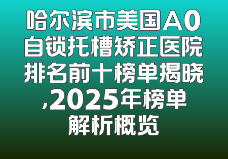 哈尔滨市美国A0自锁托槽矫正医院排名前十榜单揭晓，2025年榜单解析概览