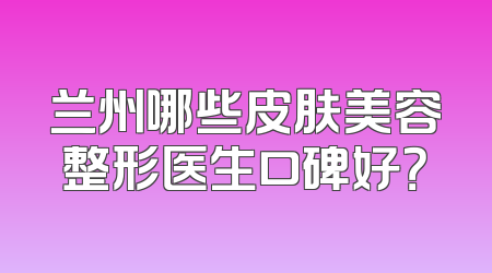 兰州哪些皮肤美容整形医生口碑好？