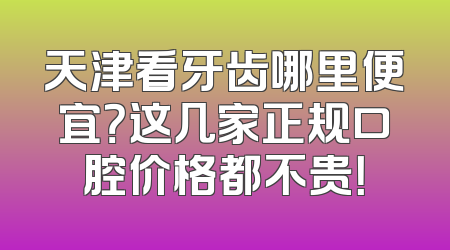 天津看牙齿哪里便宜？这几家正规口腔价格都不贵！