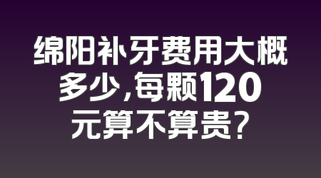 绵阳补牙费用大概多少，每颗120元算不算贵？
