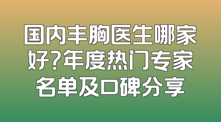 国内丰胸医生哪家好？年度热门专家名单及口碑分享
