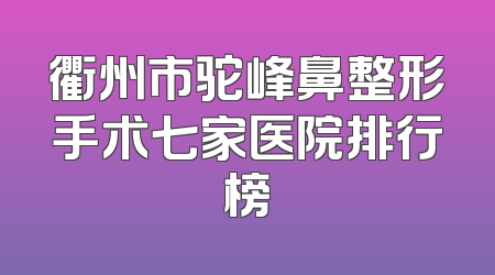 衢州市驼峰鼻整形手术七家医院排行榜