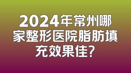 2024年常州哪家整形医院脂肪填充效果佳？