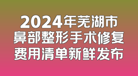 2024年芜湖市鼻部整形手术修复费用清单新鲜发布