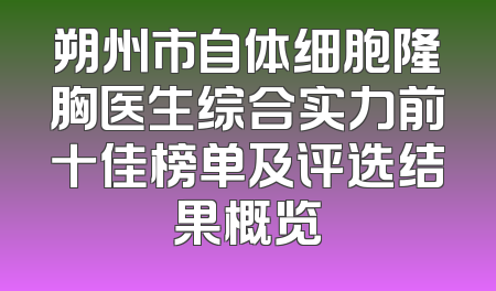 朔州市自体细胞隆胸医生综合实力前十佳榜单及评选结果概览
