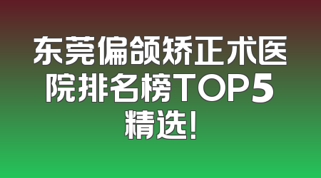 东莞偏颌矫正术医院排名榜TOP5精选！