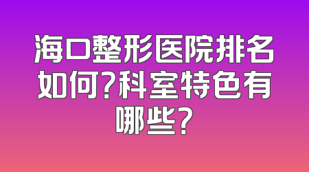 海口整形医院排名如何？科室特色有哪些？