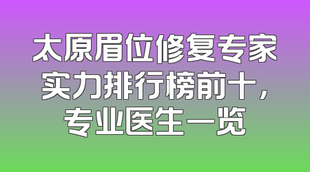 太原眉位修复专家实力排行榜前十，专业医生一览