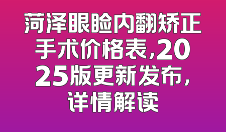 菏泽眼睑内翻矫正手术价格表，2025版更新发布，详情解读