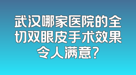 武汉哪家医院的全切双眼皮手术效果令人满意？