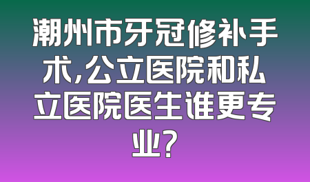 潮州市牙冠修补手术，公立医院和私立医院医生谁更专业？