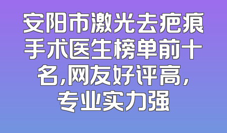 安阳市激光去疤痕手术医生榜单前十名，网友好评高，专业实力强