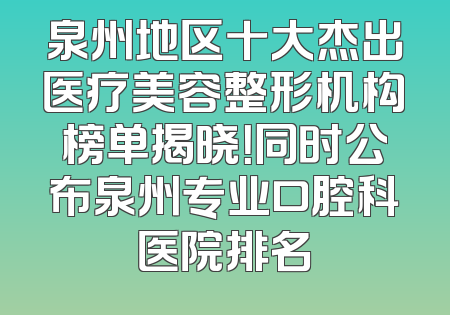 泉州地区十大杰出医疗美容整形机构榜单揭晓！同时公布泉州专业口腔科医院排名