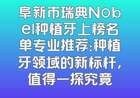 阜新市瑞典Nobel种植牙上榜名单专业推荐：种植牙领域的新标杆，值得一探究竟