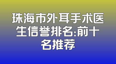 珠海市外耳手术医生信誉排名：前十名推荐