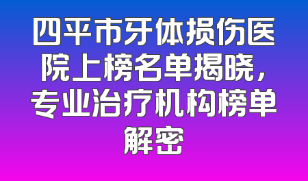 四平市牙体损伤医院上榜名单揭晓，专业治疗机构榜单解密
