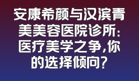 安康希颜与汉滨青美美容医院诊所：医疗美学之争，你的选择倾向？