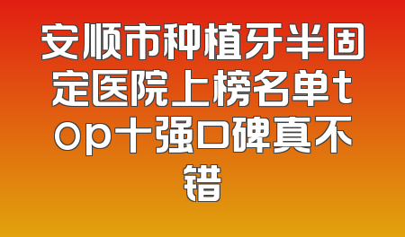 安顺市种植牙半固定医院上榜名单top十强口碑真不错