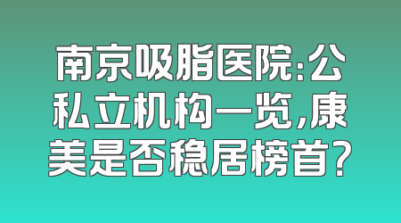 南京吸脂医院：公私立机构一览，康美是否稳居榜首？