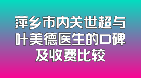 萍乡市内关世超与叶美德医生的口碑及收费比较