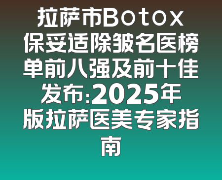 拉萨市Botox保妥适除皱名医榜单前八强及前十佳发布：2025年版拉萨医美专家指南