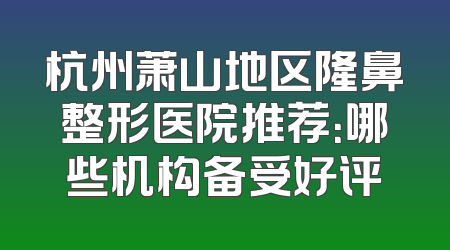 杭州萧山地区隆鼻整形医院推荐：哪些机构备受好评