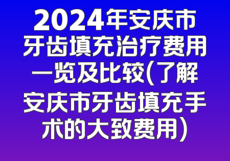2024年安庆市牙齿填充治疗费用一览及比较（了解安庆市牙齿填充手术的大致费用）