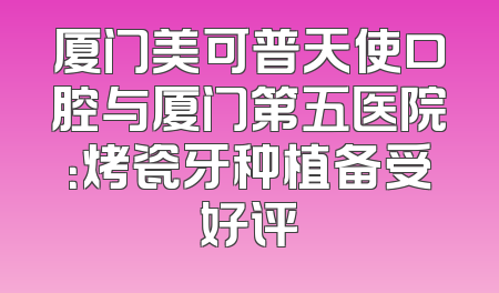 厦门美可普天使口腔与厦门第五医院：烤瓷牙种植备受好评