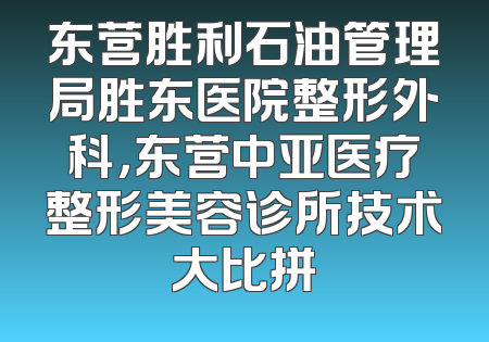 东营胜利石油管理局胜东医院整形外科，东营中亚医疗整形美容诊所技术大比拼