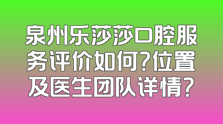 泉州乐莎莎口腔服务评价如何？位置及医生团队详情？