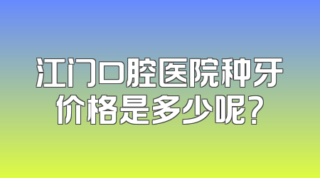 江门口腔医院种牙价格是多少呢？