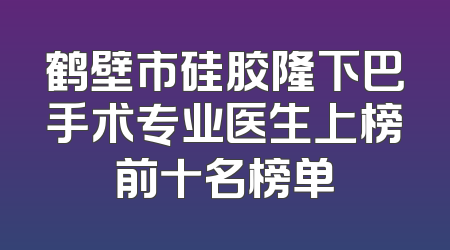 鹤壁市硅胶隆下巴手术专业医生上榜前十名榜单