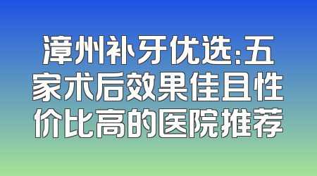 漳州补牙优选：五家术后效果佳且性价比高的医院推荐