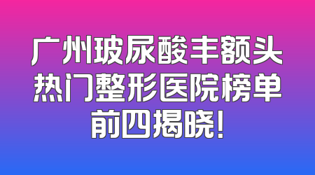 广州玻尿酸丰额头热门整形医院榜单前四揭晓！