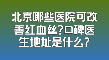 北京哪些医院可改善红血丝？口碑医生地址是什么？