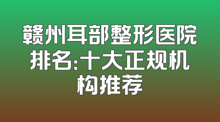 赣州耳部整形医院排名：十大正规机构推荐