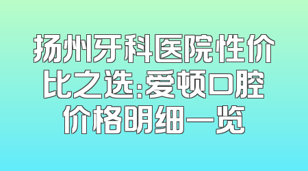 扬州牙科医院性价比之选：爱顿口腔价格明细一览