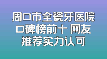 周口市全瓷牙医院口碑榜前十 网友推荐实力认可