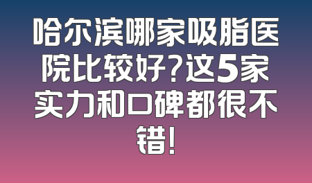 哈尔滨哪家吸脂医院比较好？这5家实力和口碑都很不错！