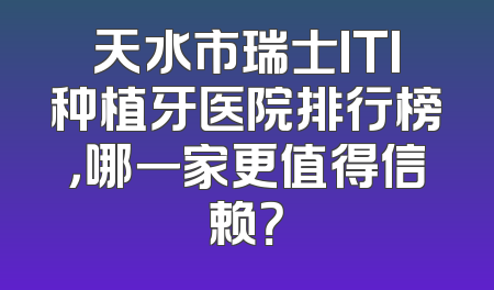 天水市瑞士ITI种植牙医院排行榜，哪一家更值得信赖？