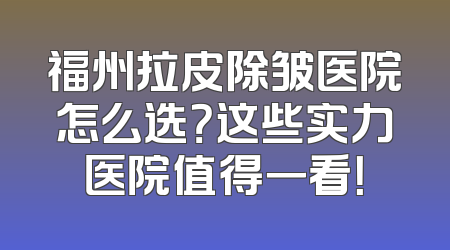 福州拉皮除皱医院怎么选？这些实力医院值得一看！