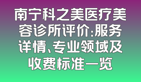 南宁科之美医疗美容诊所评价：服务详情、专业领域及收费标准一览